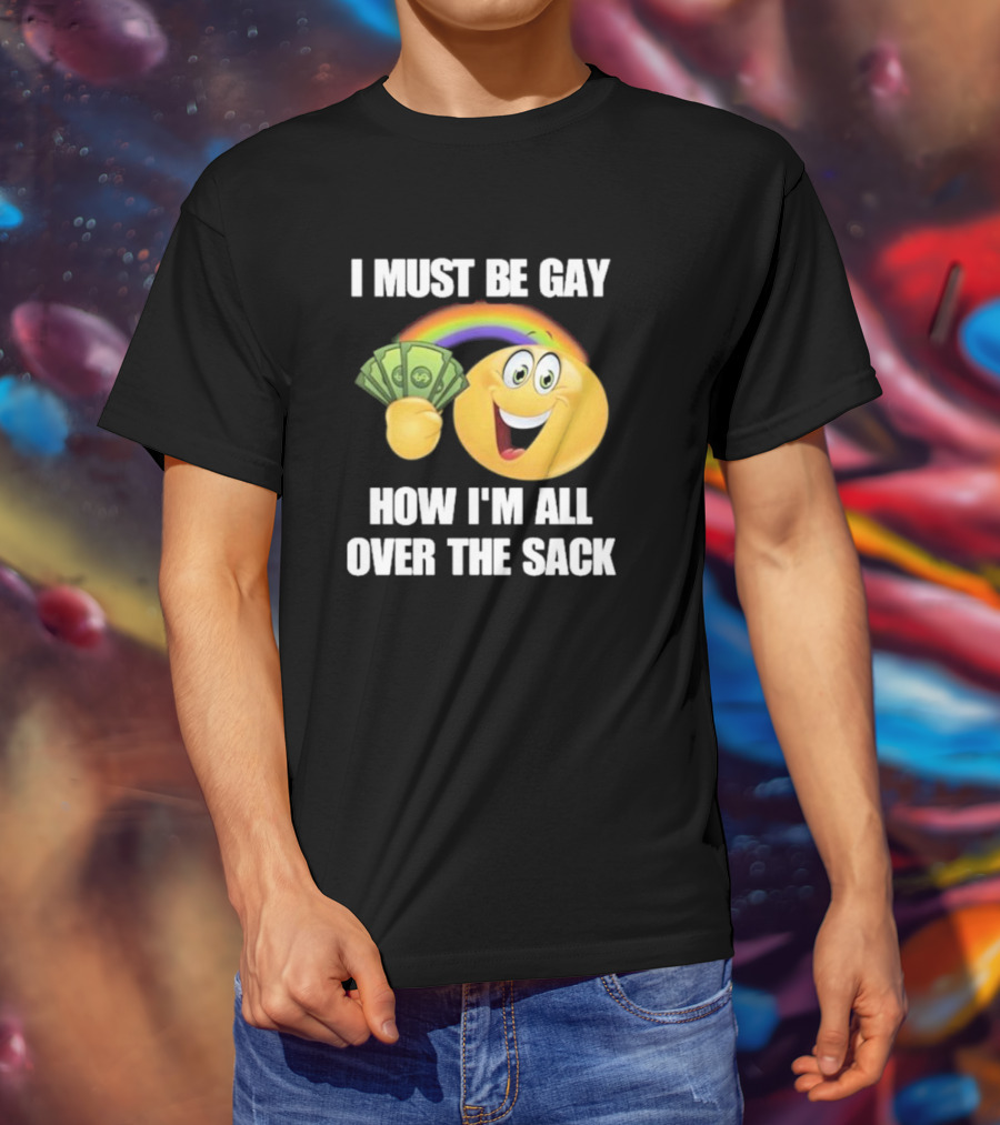 I Must Be Gay Over The Sack Emoji Holding Money With Rainbow T-Shirt
