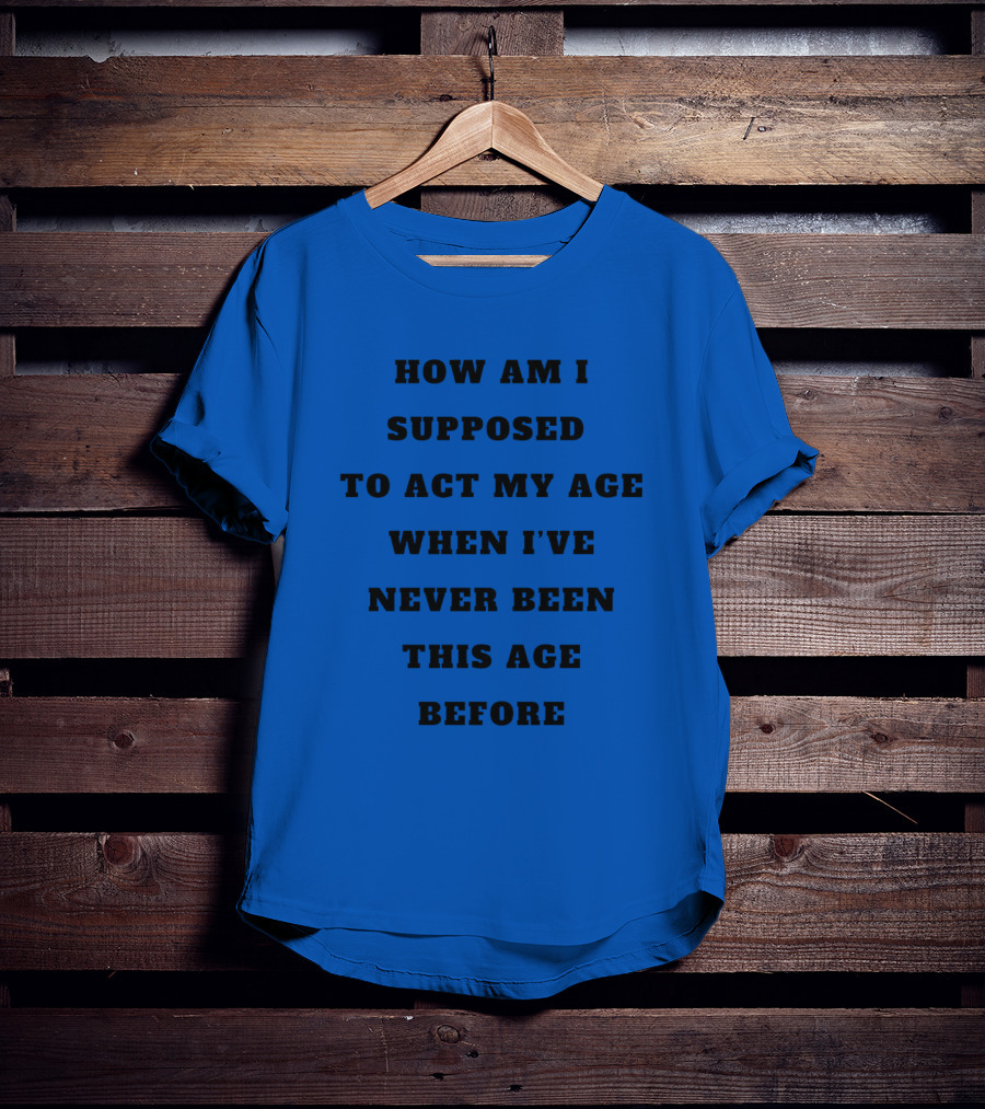 Unethicalthreads Merch How Am I Supposed To Act My Age When I've Never Been This Age Before T-Shirt