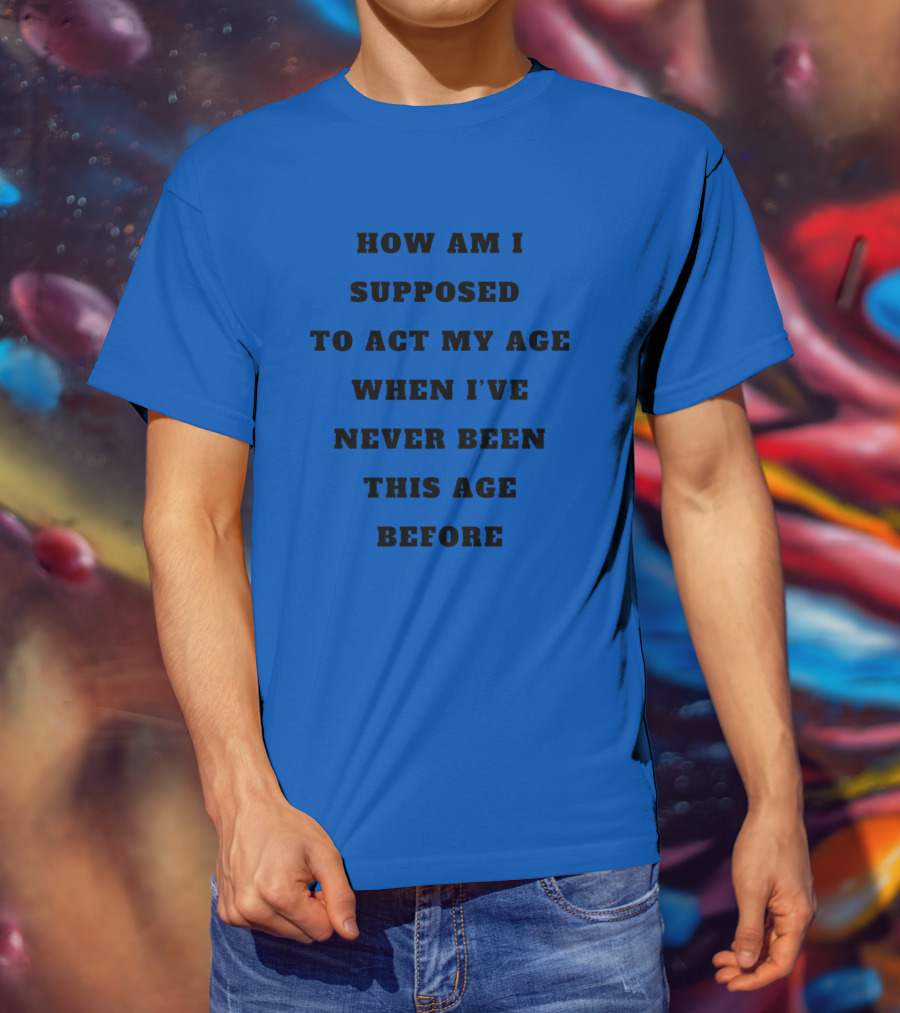 Unethicalthreads Merch How Am I Supposed To Act My Age When I've Never Been This Age Before T-Shirt