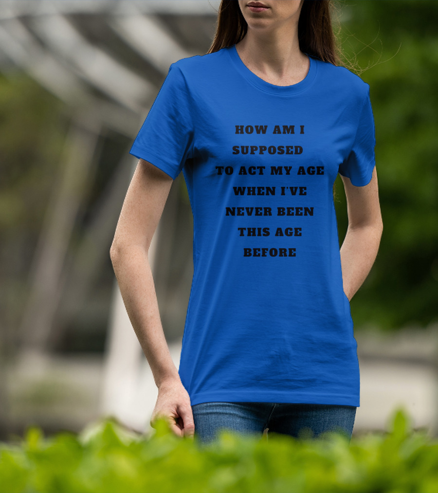 Unethicalthreads Merch How Am I Supposed To Act My Age When I've Never Been This Age Before T-Shirt