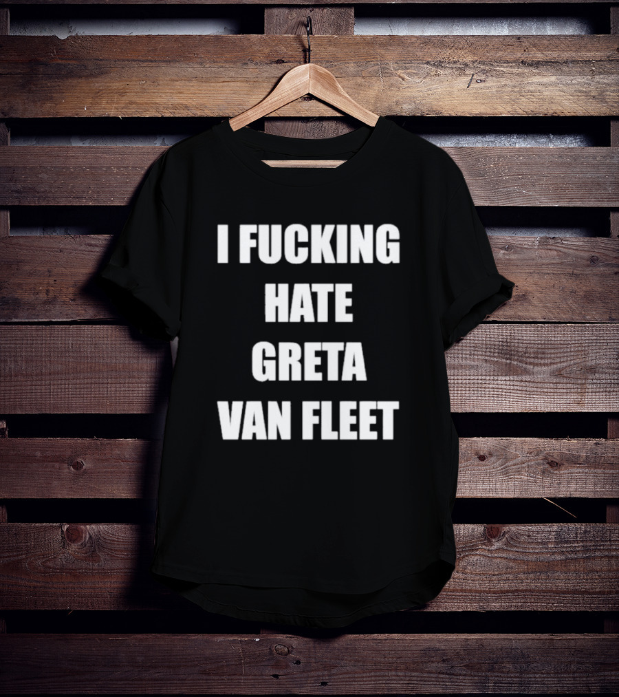 I Fcking Hate Greta Van Fleet Music Band Message T-Shirt