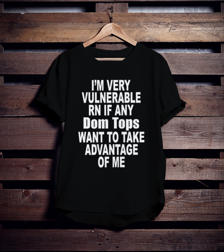 I'M Very Vulnerable RN If Any Dom Tops Want To Take Advantage Of Me T-Shirt