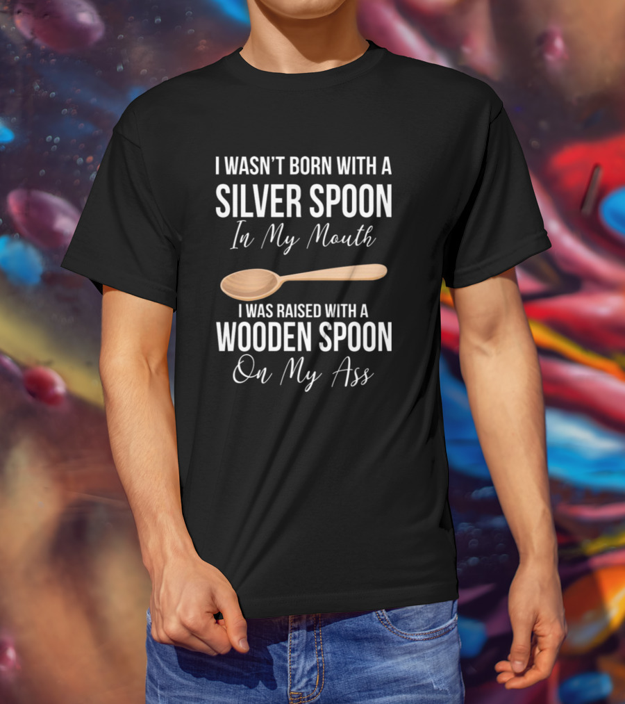 I Wasn’t Born With A Silver Spoon In My Mouth I Was Raised With A Wooden Spoon On My Ass T-Shirt
