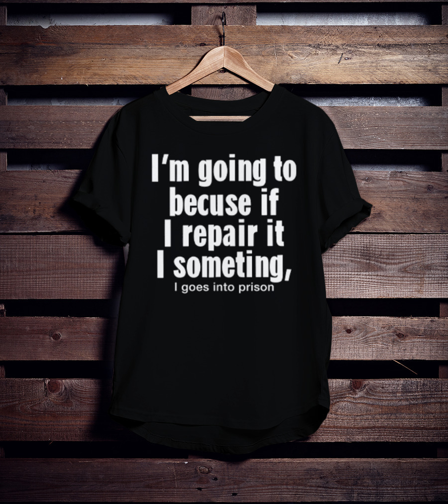 I'm Going To Becuse If I Repair It I Someting I Goes Into Prison T-Shirt