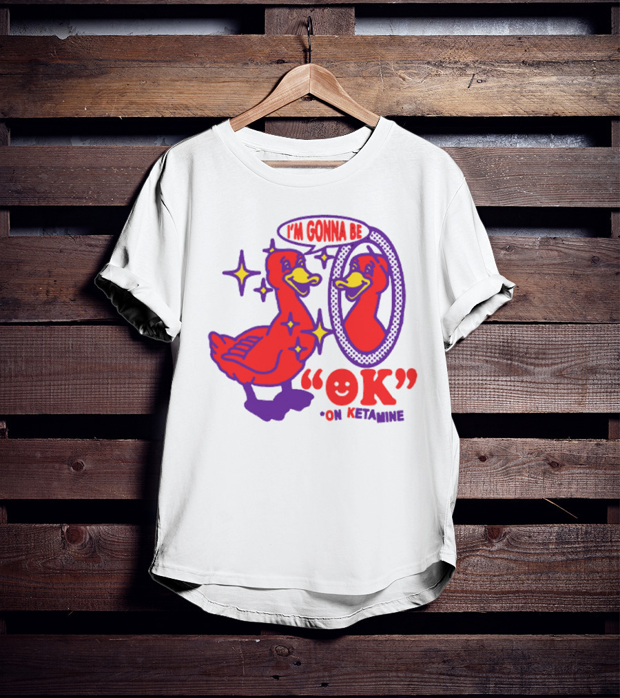 I’m Gonna Be OK Duck Looking In Mirror On Ketamine T-Shirt