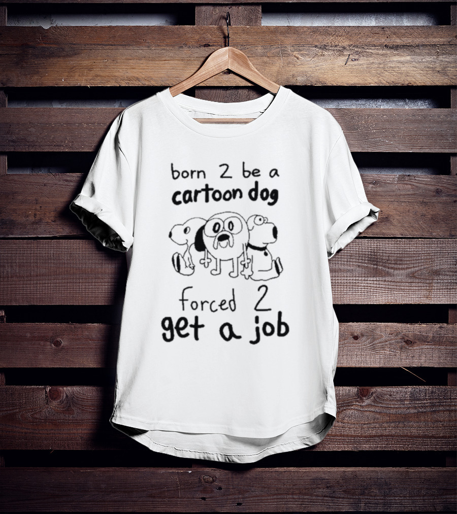 Born 2 Be A Cartoon Dog Forced 2 Get A Job T-Shirt
