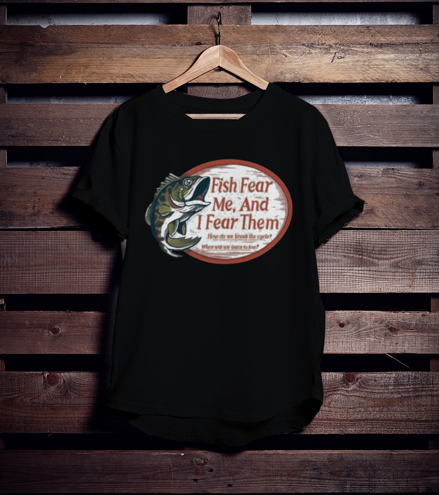 Fish Fear Me And I Fear Them How Do We Break The Cycle When Will We Learn To Love T-Shirt