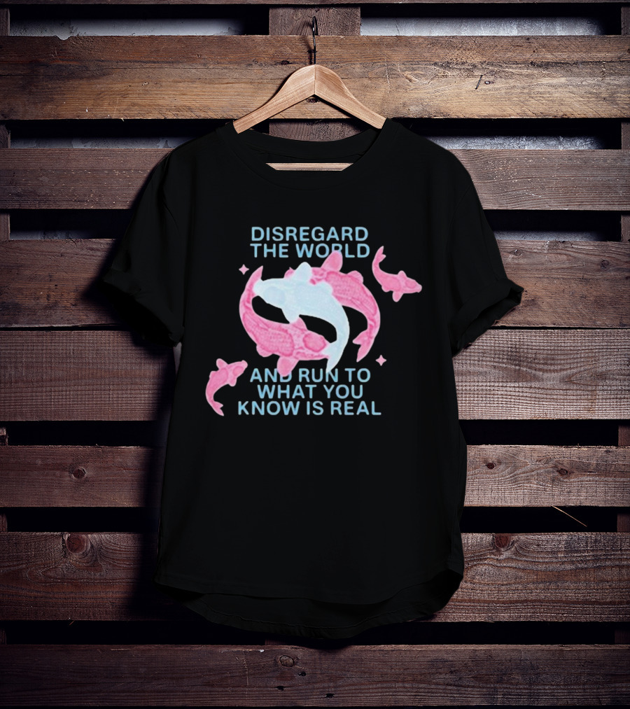 DISREGARD THE WORLD AND RUN TO WHAT YOU KNOW IS REAL KOI FISH T-Shirt
