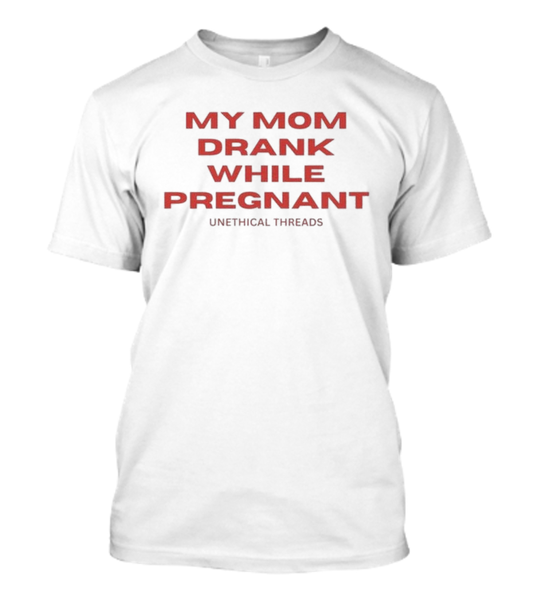 My Mom Drank While Pregnant Unethical Threads T-Shirt