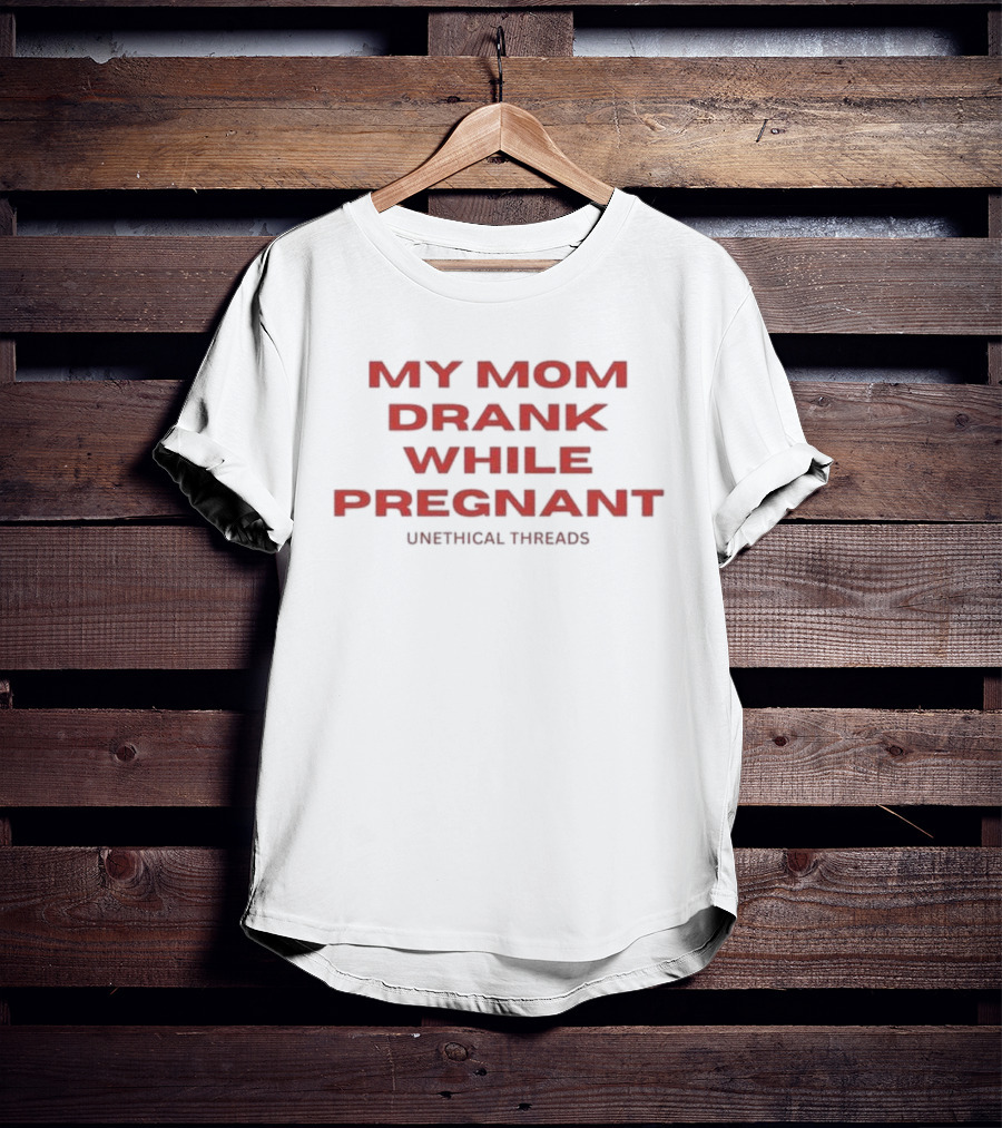 My Mom Drank While Pregnant Unethical Threads T-Shirt