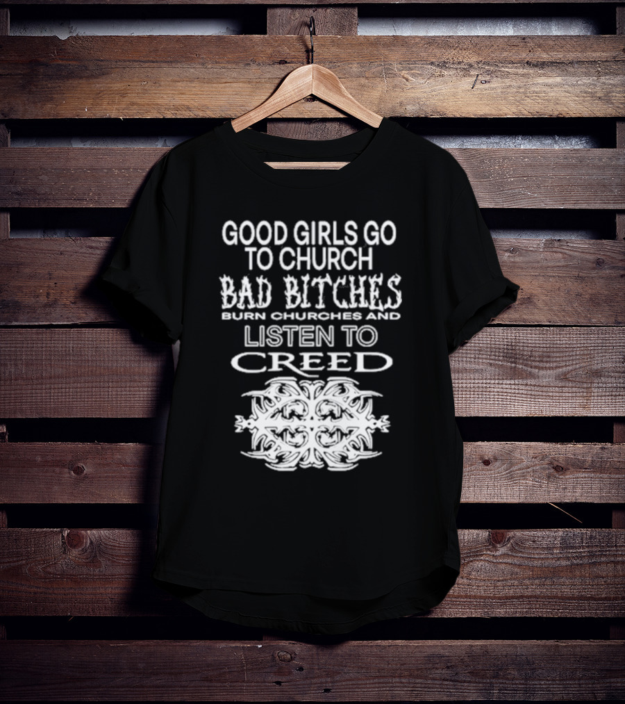 Good Girls Go To Church Bad Bitches Burn Churches And Listen To Creed T-Shirt
