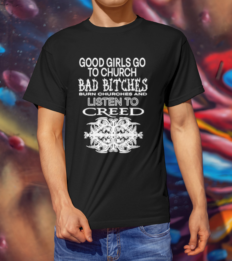 Good Girls Go To Church Bad Bitches Burn Churches And Listen To Creed T-Shirt