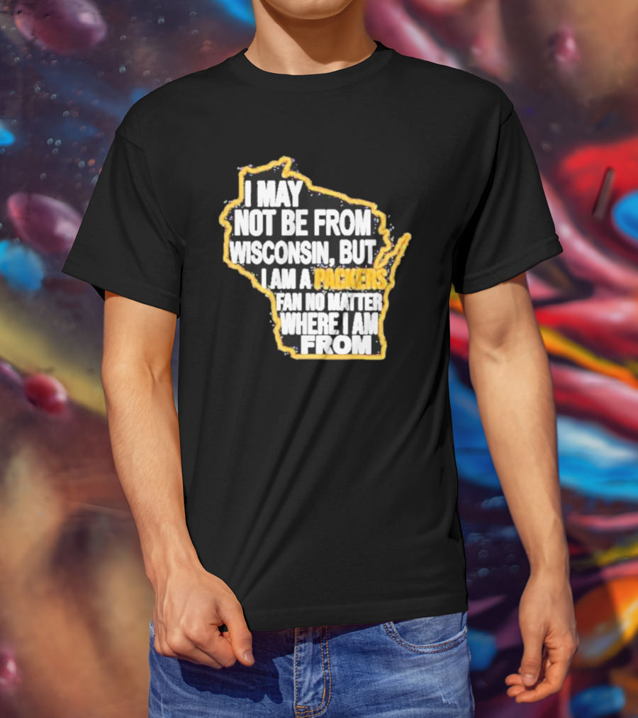Gopackgo I May Not Be From Wisconsin But I Am A Packers Fan No Matter Where I Am From Wisconsin Packers T-Shirt