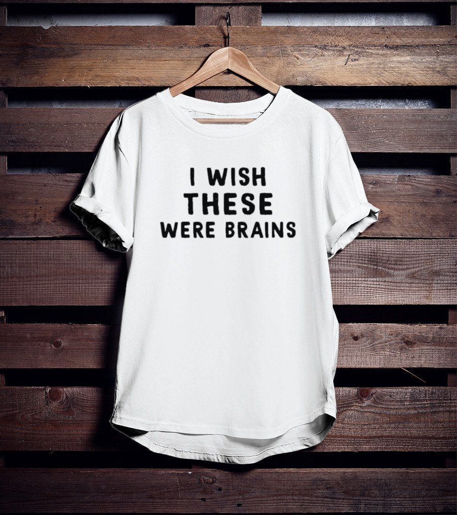 I Wish These Were Brains T-Shirt