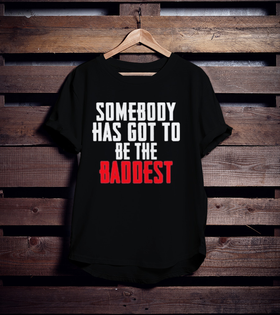 Somebody Has Got To Be The Baddest Bold Powerful T-Shirt