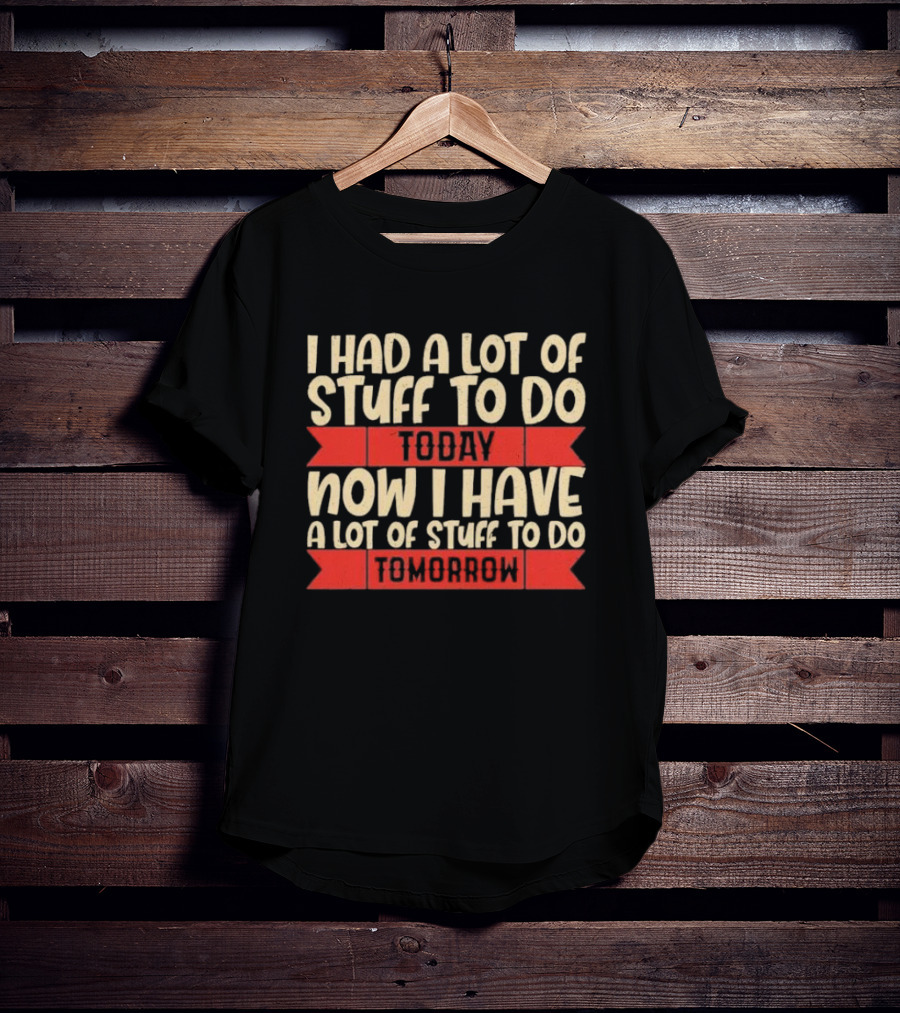 I Had A Lot Of Stuff To Do Today Now I Have A Lot Of Stuff To Do Tomorrow T-Shirt