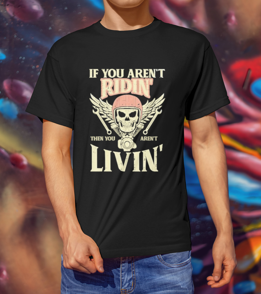 If You Aren't Ridin' Then You Aren't Livin' Skull And Wrenches T-Shirt