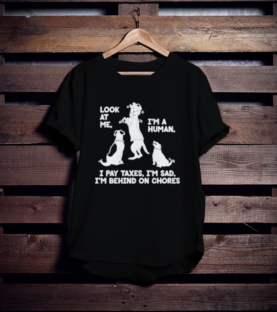 Look At Me I'm A Human I Pay Taxes I'm Sad I'm Behind On Chores With Dogs T-Shirt