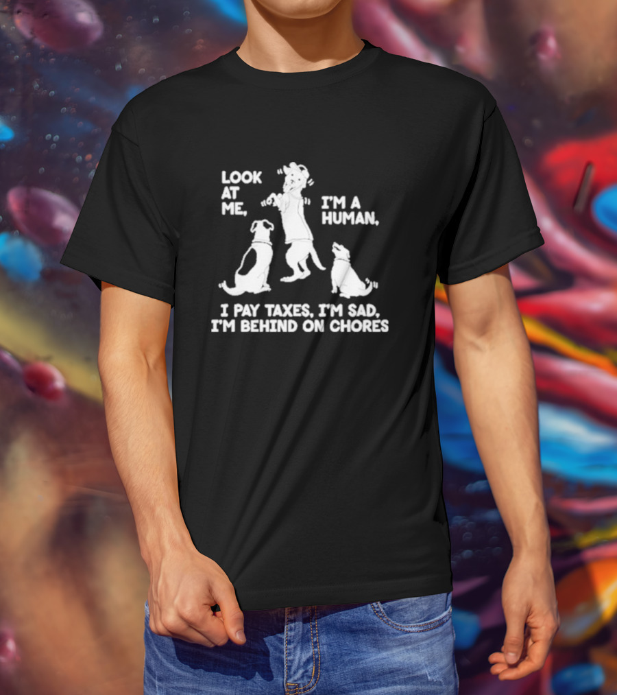 Look At Me I'm A Human I Pay Taxes I'm Sad I'm Behind On Chores With Dogs T-Shirt