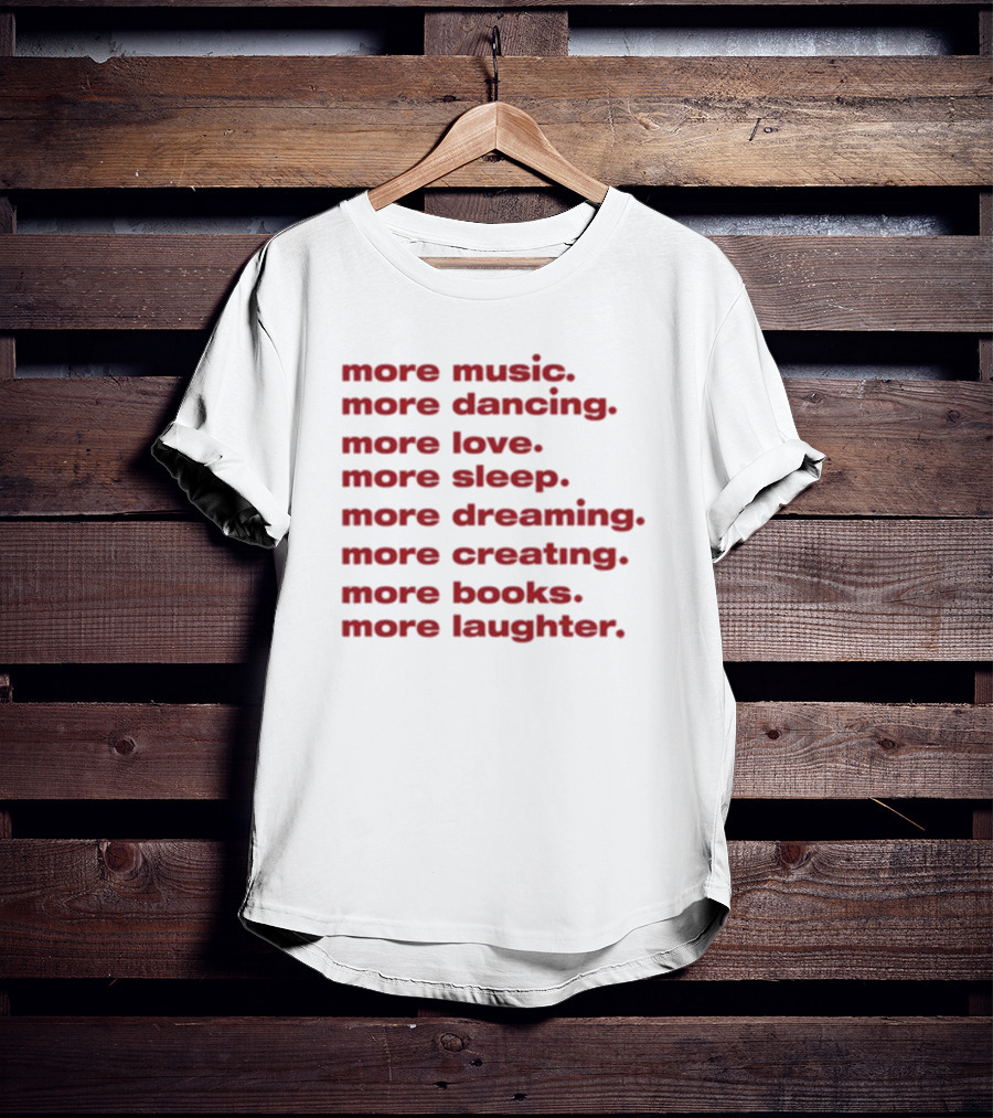 More Music More Dancing More Love More Sleep More Dreaming More Creating More Books More Laughter T-Shirt