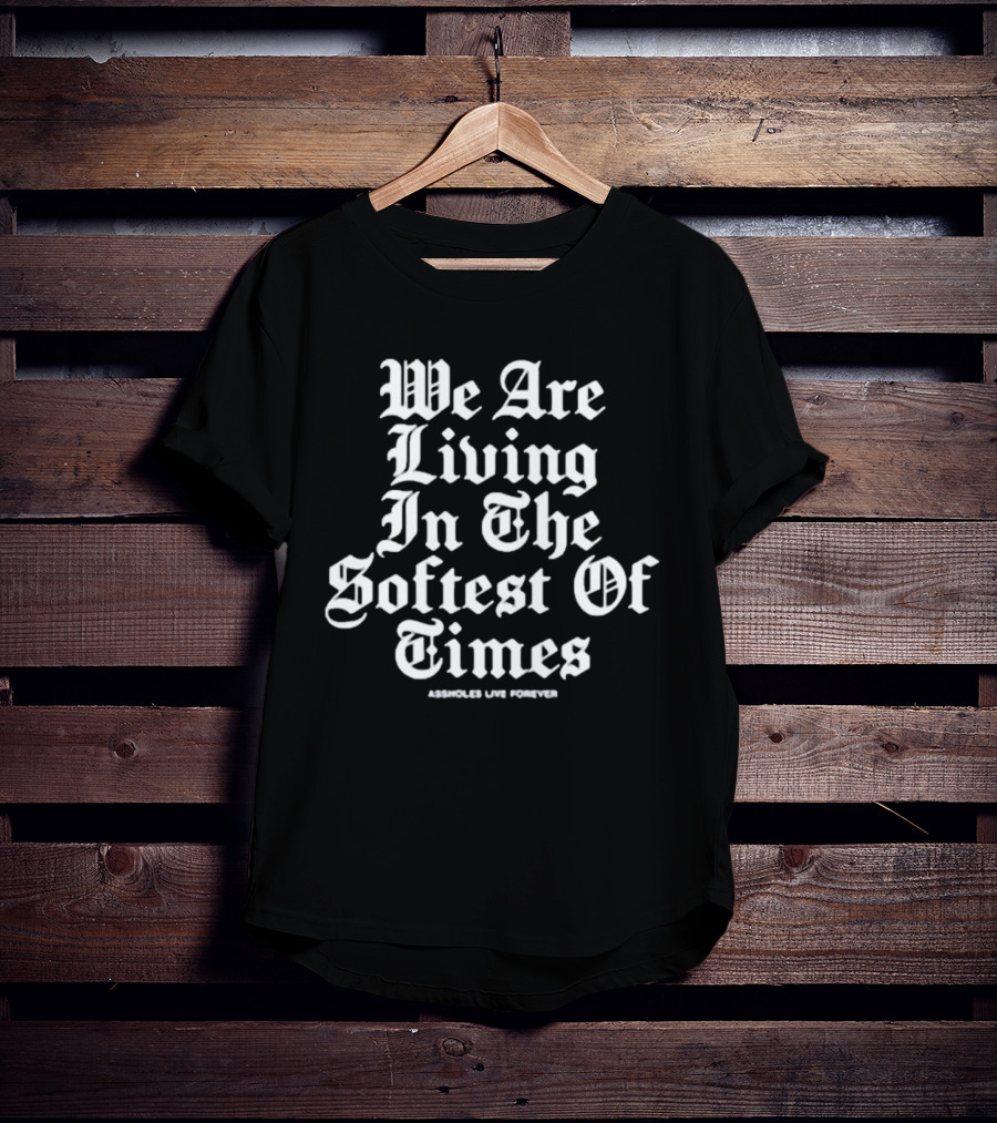 We Are Living In The Softest Of Times Assholes Live Forever T-Shirt