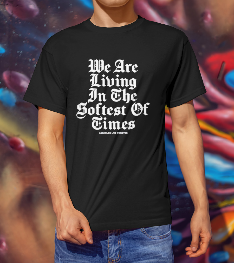 We Are Living In The Softest Of Times Assholes Live Forever T-Shirt