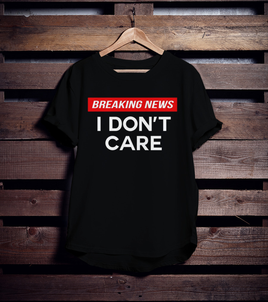 Breaking News I Don’t Care T-Shirt