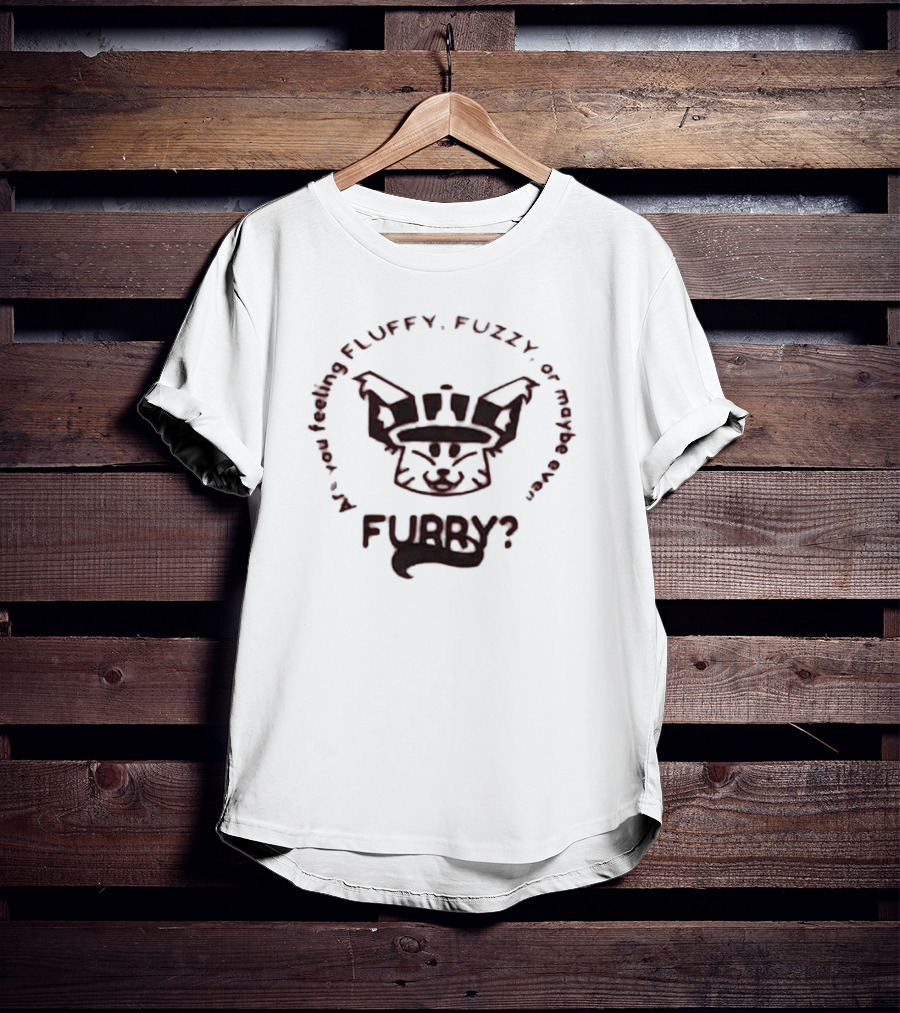 Are You Feeling Fluffy Fuzzy Or Maybe Even Furry T-Shirt