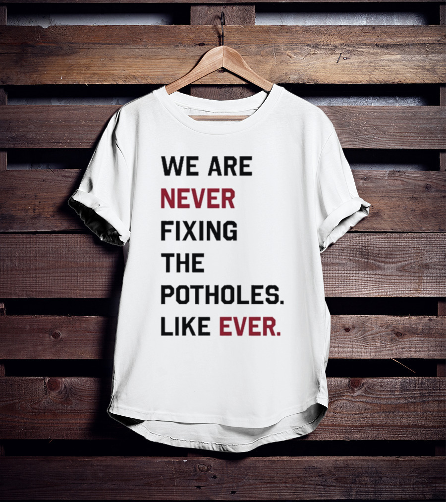 We Are Never Fixing The Potholes Like Ever T-Shirt