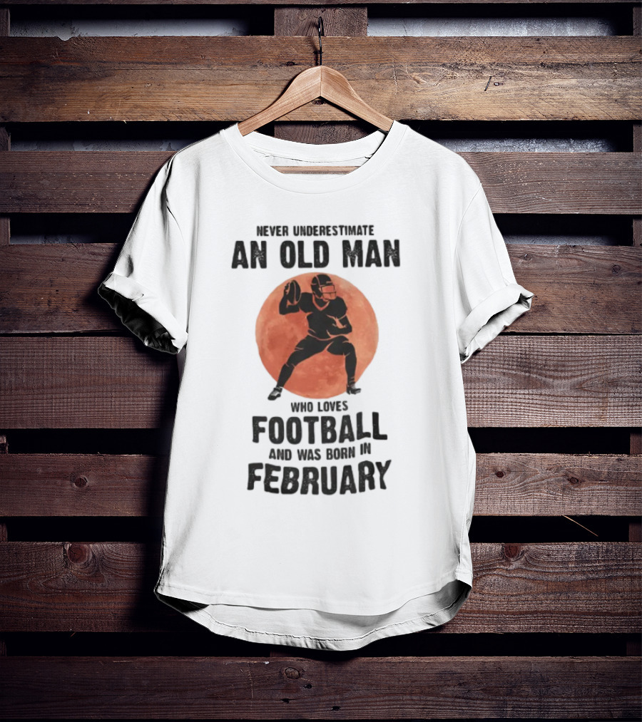 Never Underestimate An Old Man Who Loves Football And Was Born In February T-Shirt