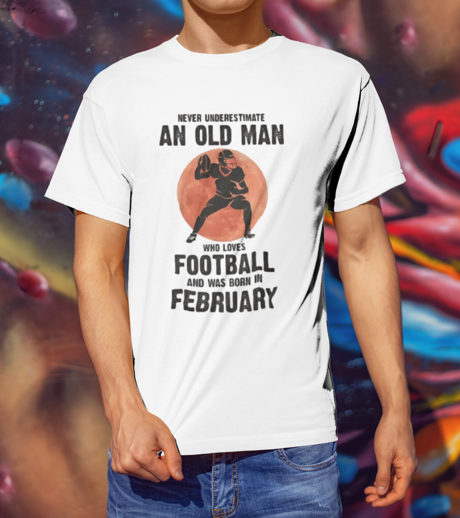 Never Underestimate An Old Man Who Loves Football And Was Born In February T-Shirt