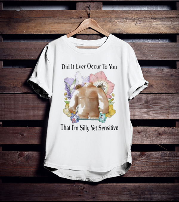 Did It Ever Occur To You That I’m Silly Yet Sensitive Bear Surrounded By Colorful Flowers T-Shirt