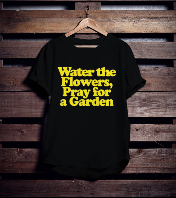 Water The Flowers Pray For A Garden T-Shirt
