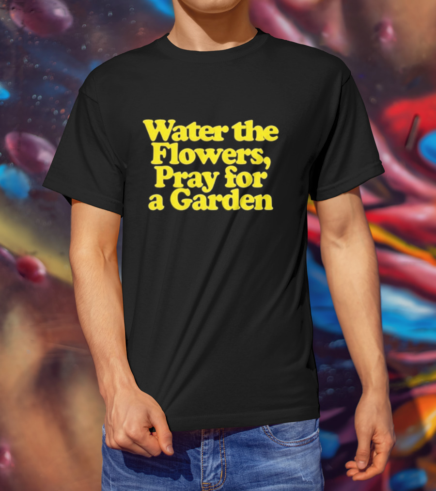 Water The Flowers Pray For A Garden T-Shirt