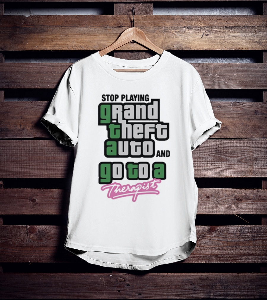 Stop Playing Grand Theft Auto And Go To A Therapist T-Shirt