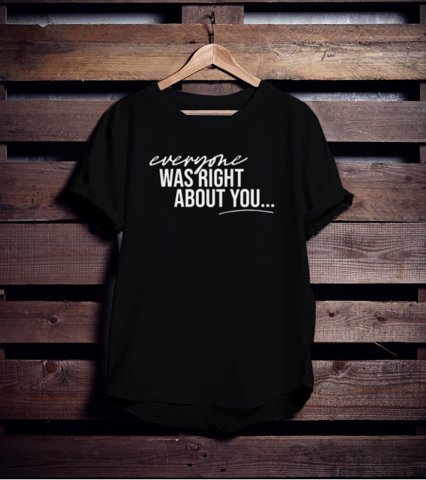 Danielle Cabral Everyone Was Right About You You're Dirty T-Shirt