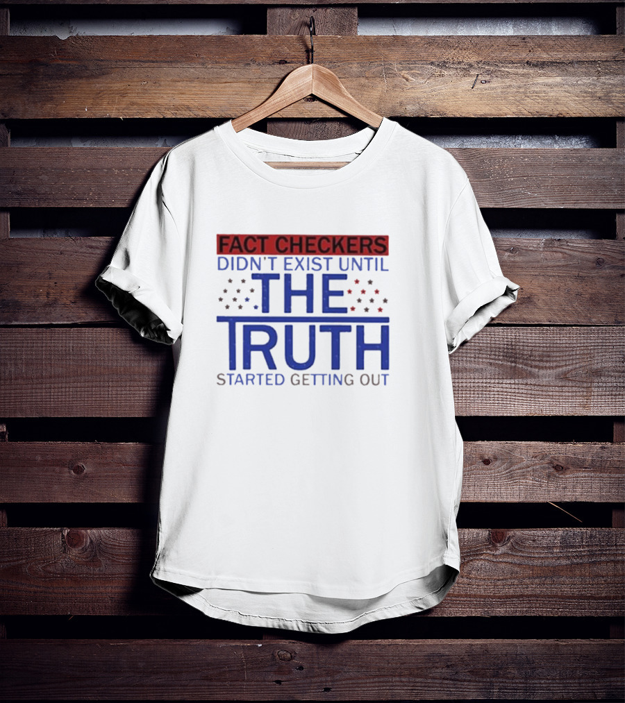 Fact Checkers Didn’t Exist Until The Truth Started Getting Out T-Shirt