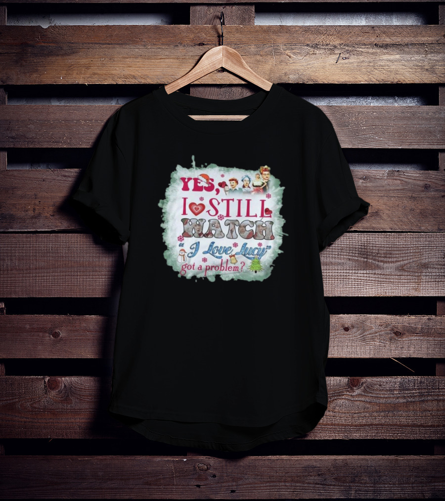 Yes I Still Watch I Love Lucy Christmas Special Got A Problem T-Shirt
