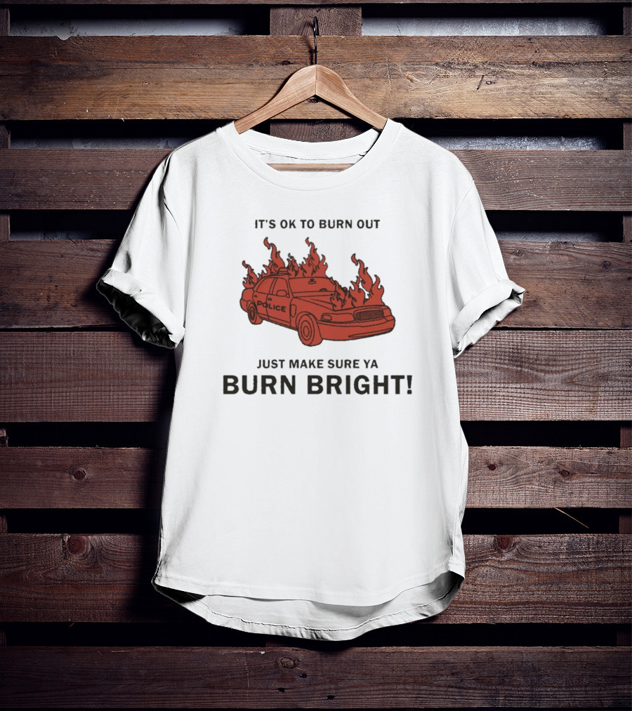 IT'S OK TO BURN OUT JUST MAKE SURE YA BURN BRIGHT POLICE CAR FLAMES T-Shirt