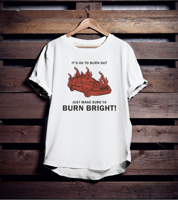 IT'S OK TO BURN OUT JUST MAKE SURE YA BURN BRIGHT POLICE CAR FLAMES T-Shirt