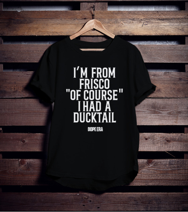DOPE ERA I’m From Frisco Of Course I Had A Ducktail T-Shirt