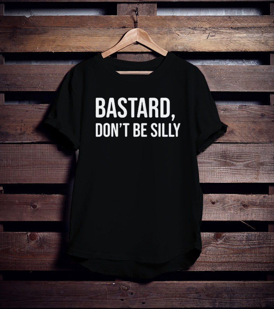 Bastard Don't Be Silly T-Shirt