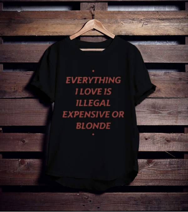 Everything I Love Is Illegal Expensive Or Blonde T-Shirt