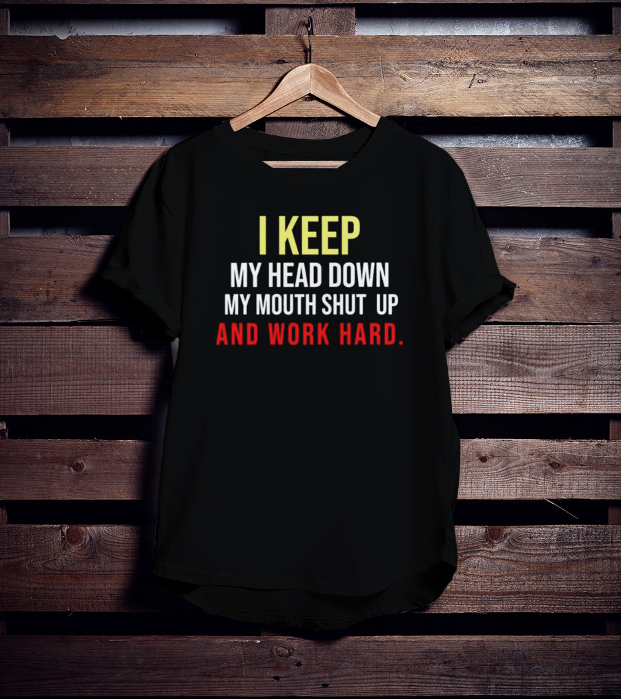 I Keep My Head Down My Mouth Shut Up And Work Hard T-Shirt