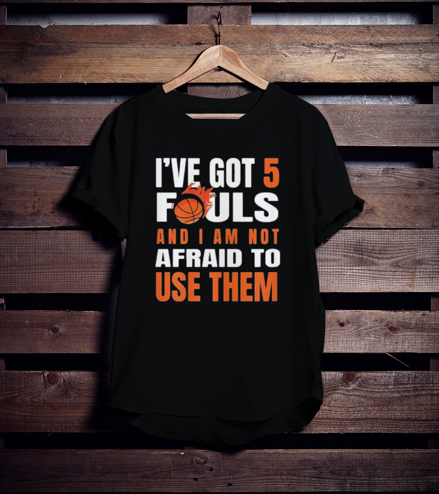 I’Ve Got 5 Fouls And I Am Not Afraid To Use Them Basketball T-Shirt