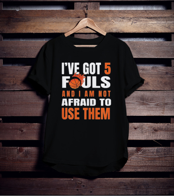 I’Ve Got 5 Fouls And I Am Not Afraid To Use Them Basketball T-Shirt