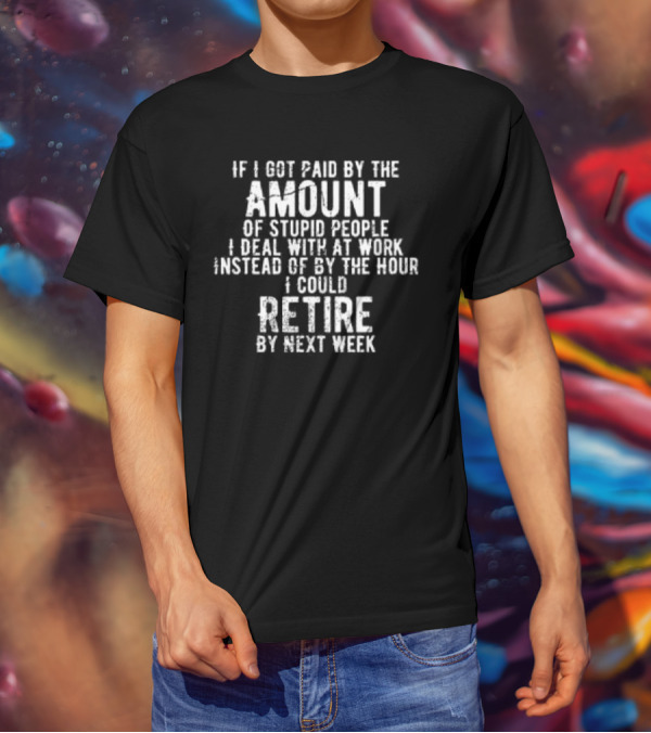If I Got Paid By The Amount Of Stupid People I Deal With At Work Instead Of By The Hour I Could Retire By Next Week T-Shirt