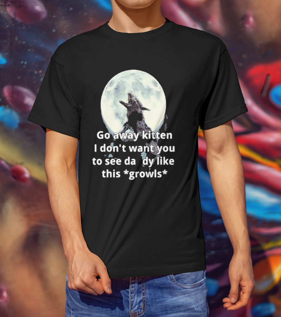 Missrage Go Away Kitten I Don’t Want You To See Daddy Like This *Growls* Wolf Moon T-Shirt