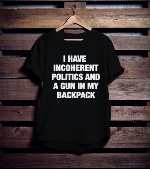 I Have Incoherent Politics And A Gun In My Backpack T-Shirt