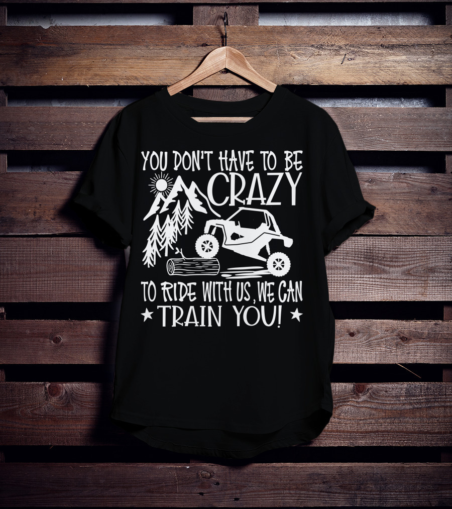 You Don't Have To Be Crazy To Ride With Us Off-Road Adventure We Can Train You T-Shirt